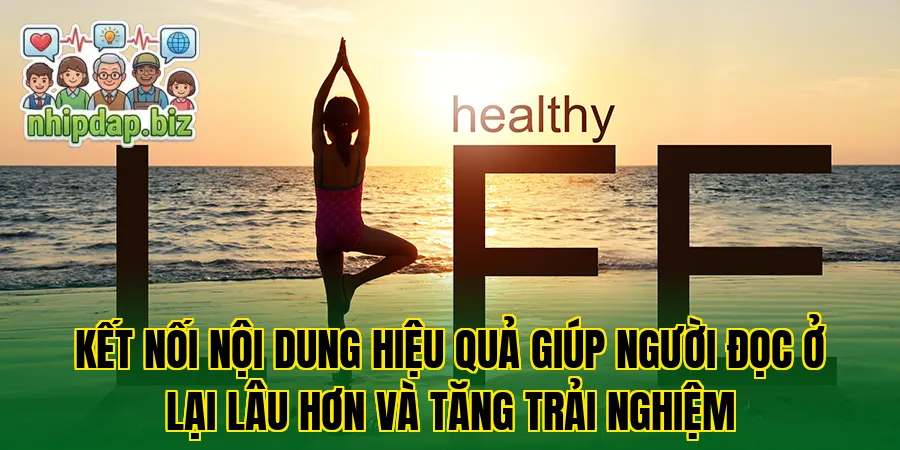 Kết nối nội dung hiệu quả giúp người đọc ở lại lâu hơn và tăng trải nghiệm
